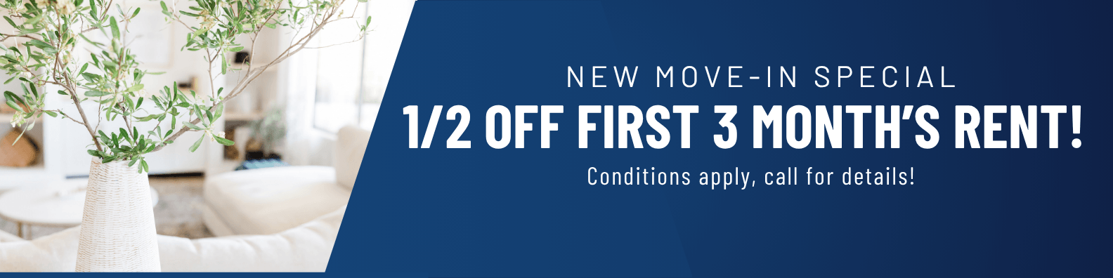 New move-in special. Half off the first 3 Month's rent! Conditions apply, call for details