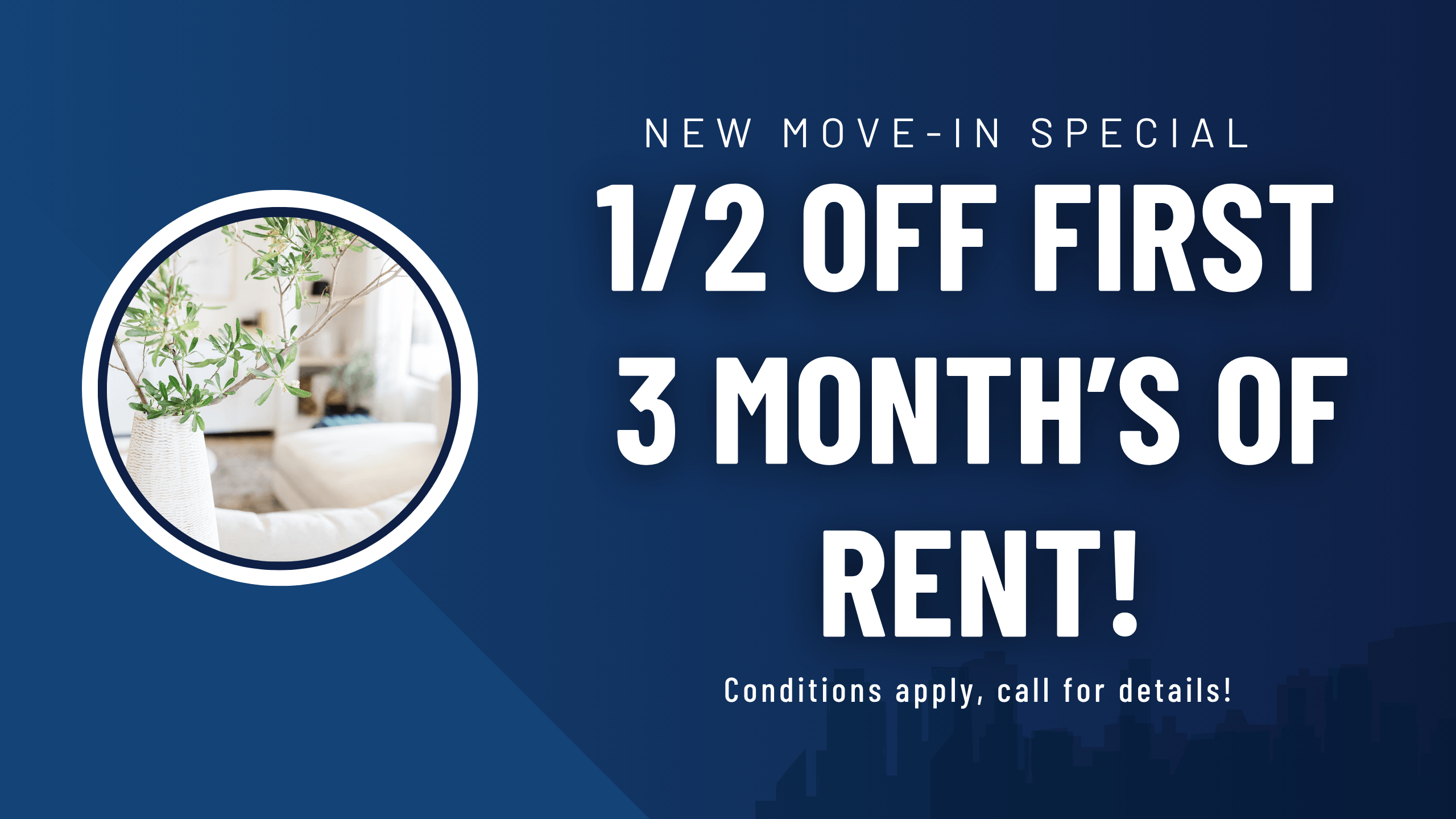 New move-in special. Half off the first 3 Month's rent! Conditions apply, call for details
