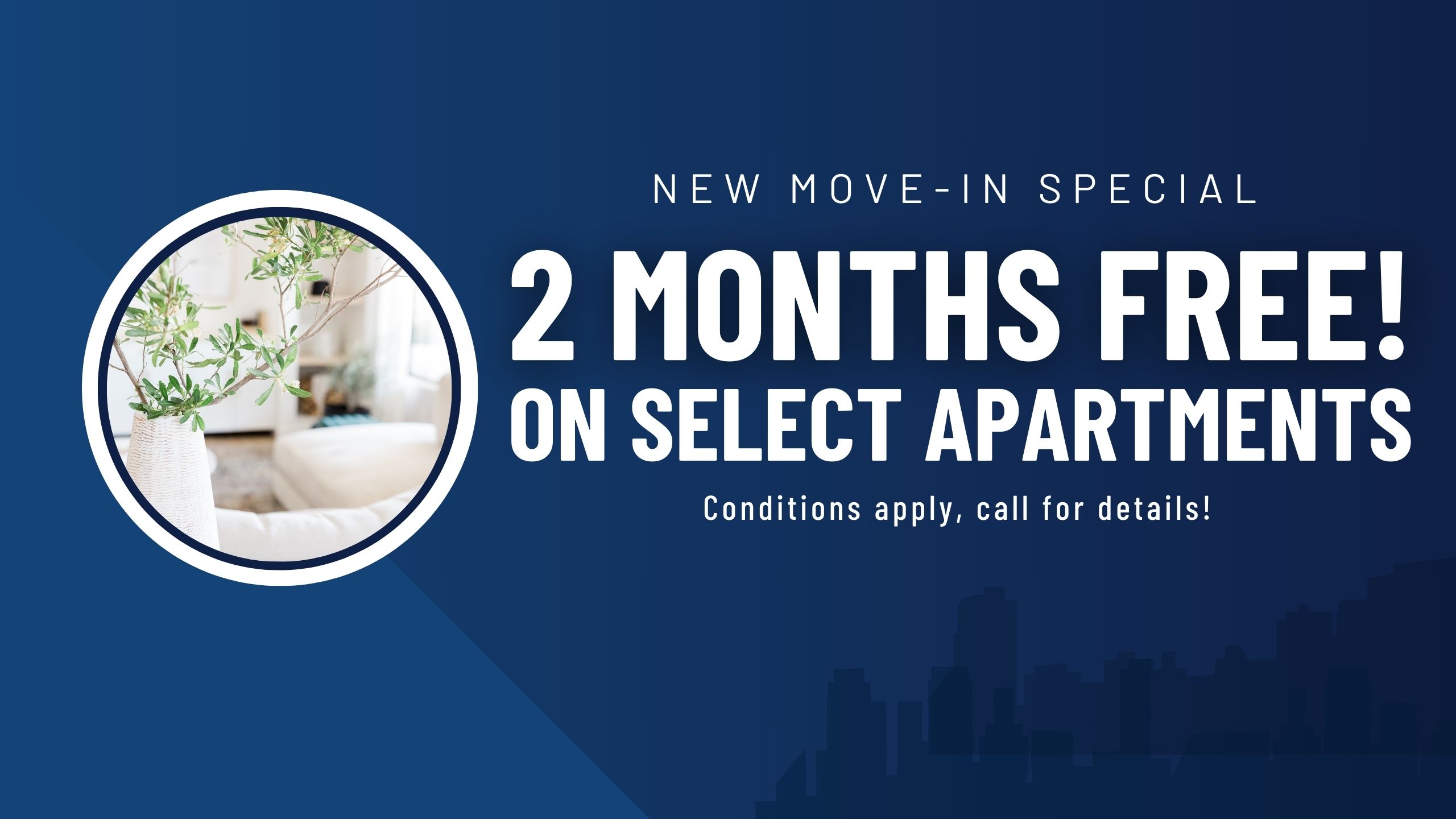 New move-in special. 2 Months free rent on select apartments! Conditions apply, call for details