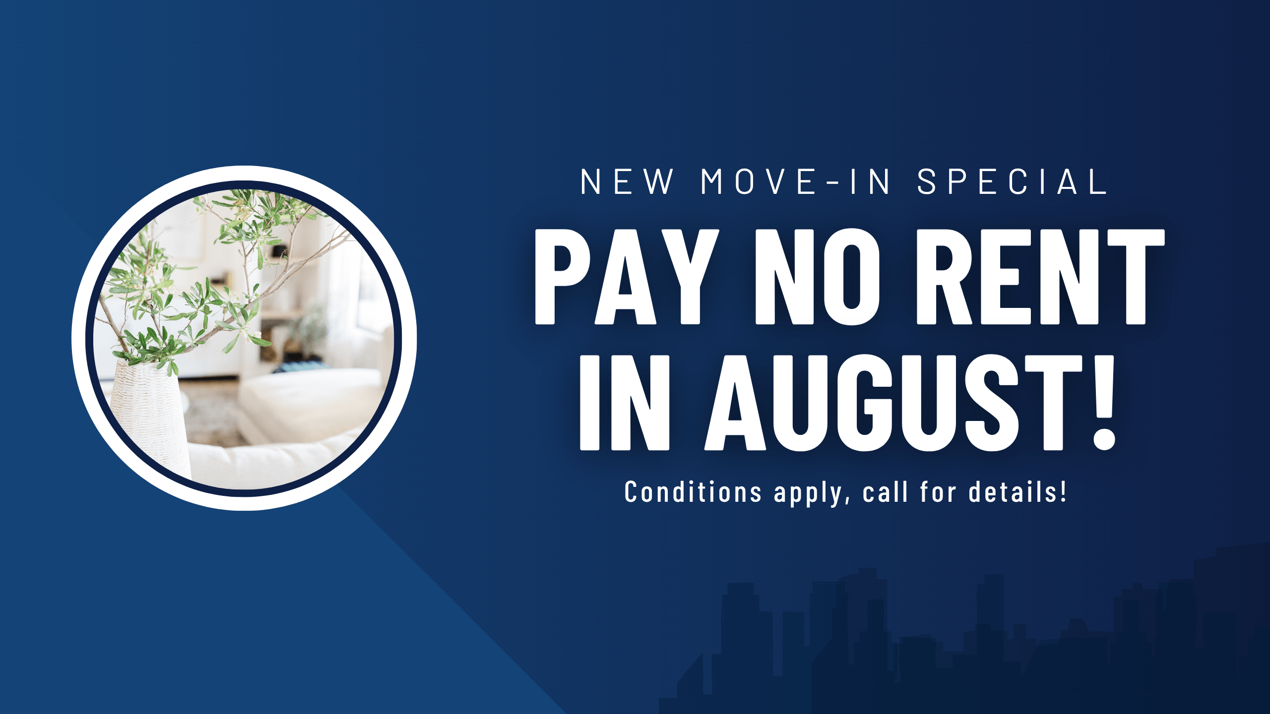 New move-in special. Pay no rent in August, conditions apply, call for details.