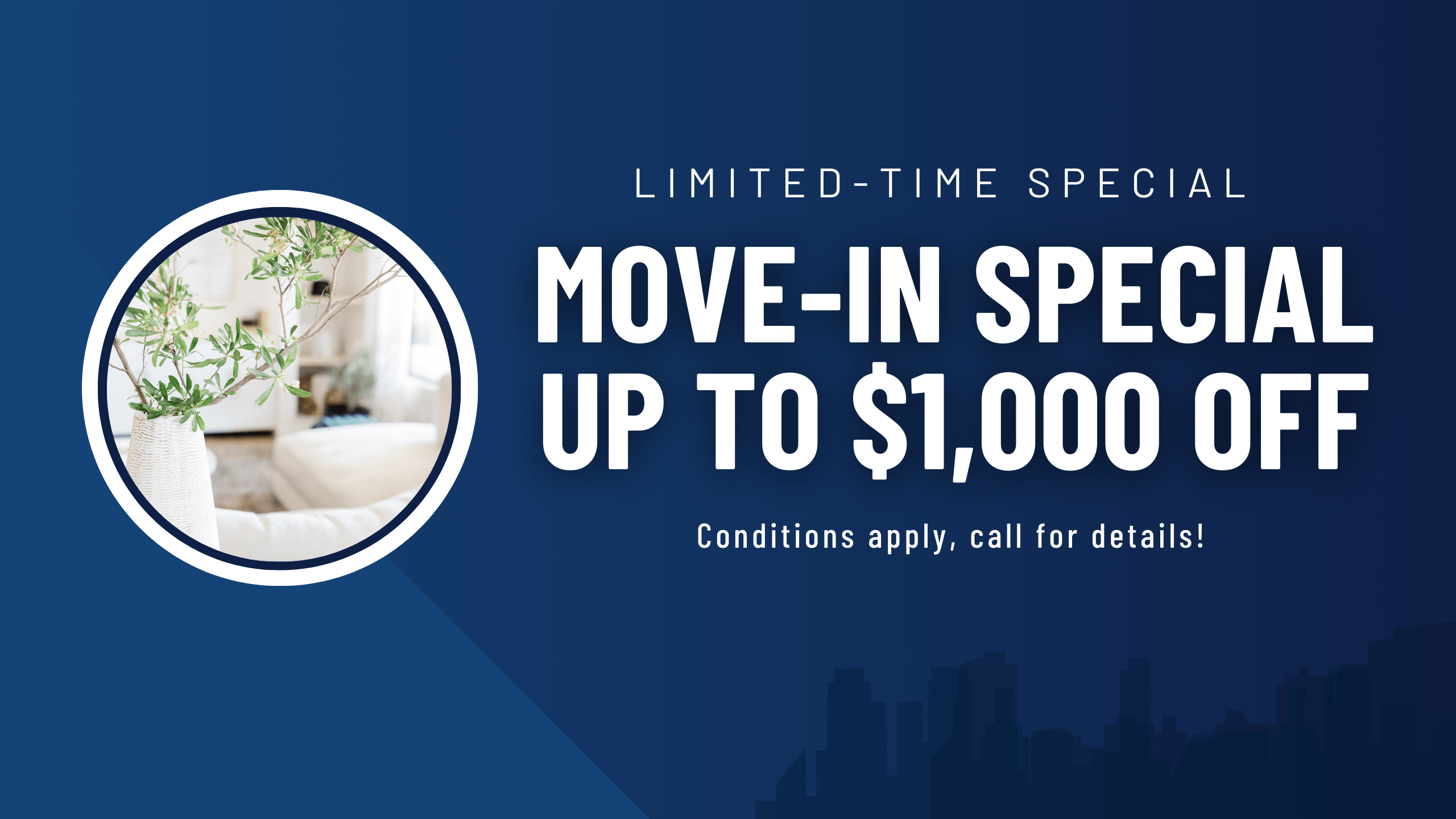 Limited-time special. Move-in Special, up to $1,000 off. Conditions apply, call for details