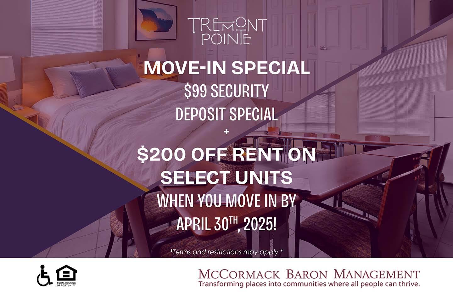 Move-In Special $99 Security Deposit Special, plus $200 off rent on select units when you move in by 4/30/2025!  *Terms and restrictions may apply.*