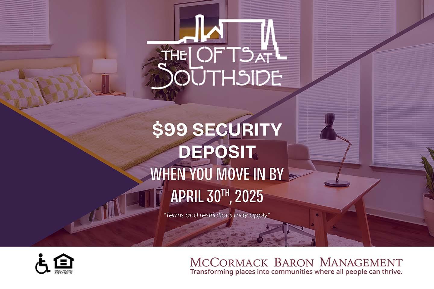 $99 Security Deposit when you move in by 4/30/25  *Terms and restrictions may apply*