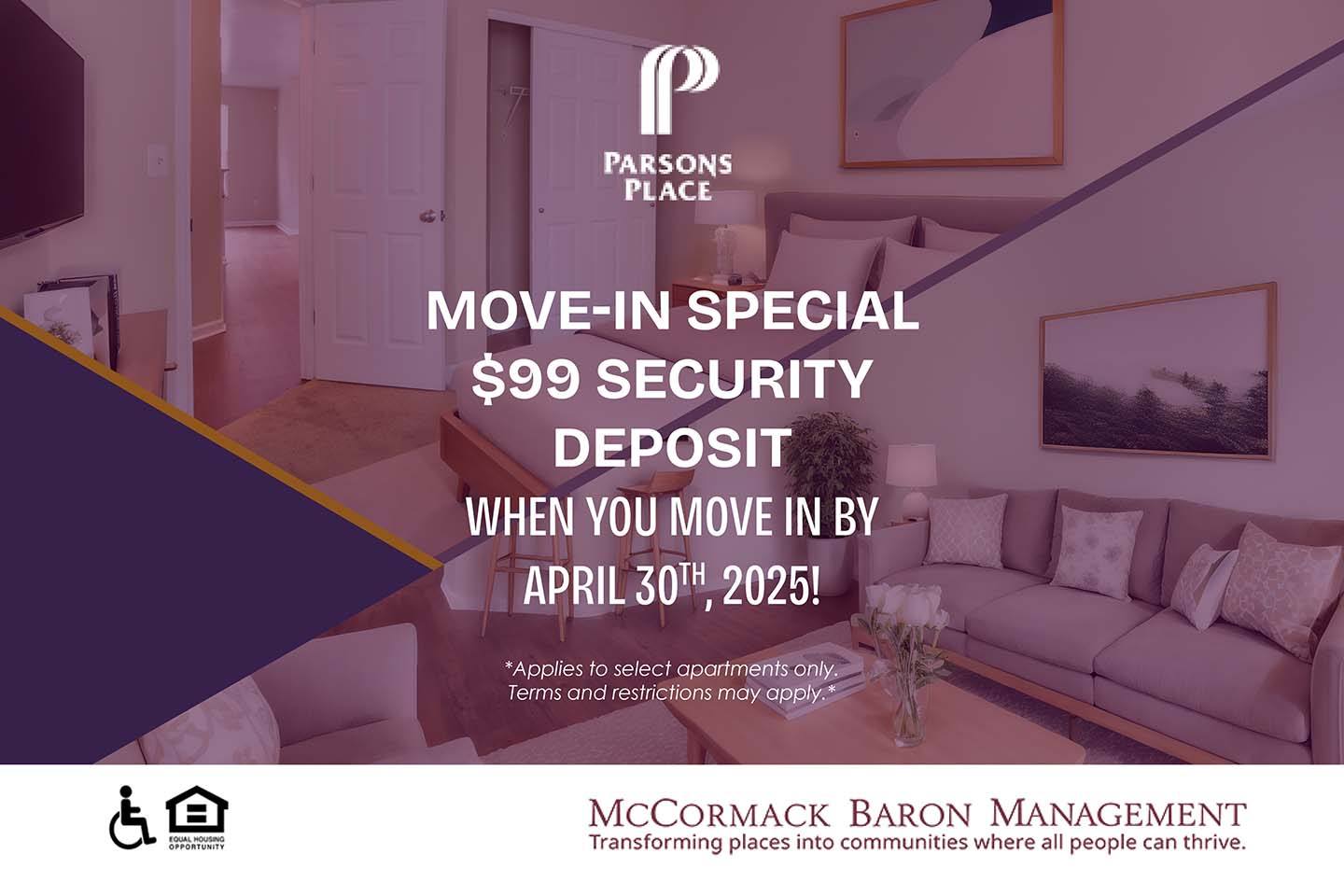 Move-In Special $99 Security Deposit - when you move in by 4/30/2025!  *Applies to select apartments only. Terms and restrictions may apply.*