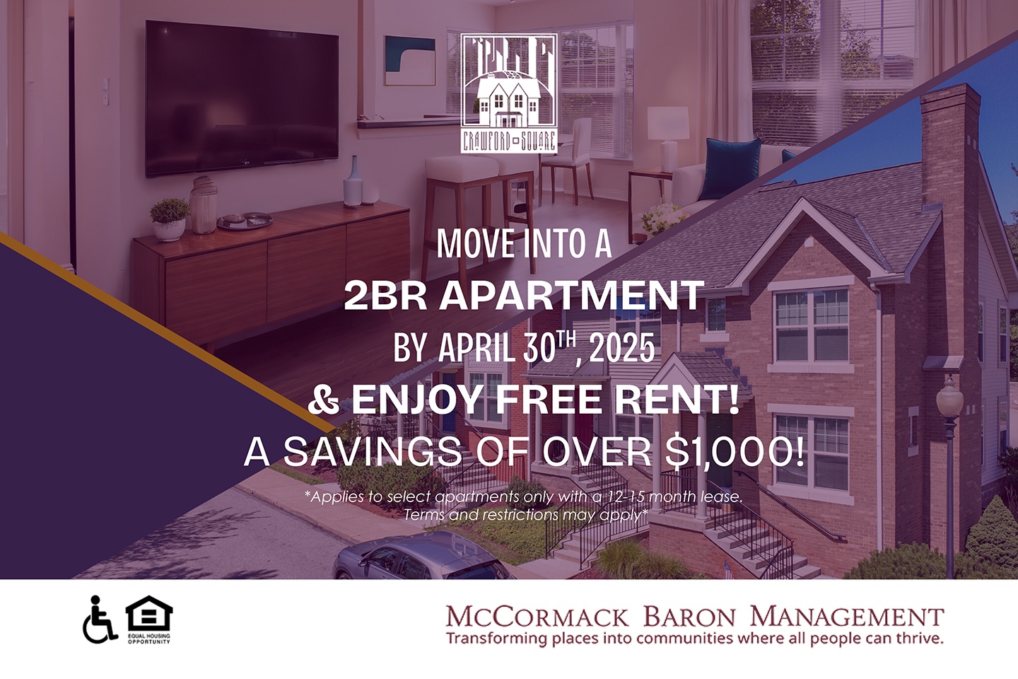 move into a 2br apartment by April 30th, 2025 & enjoy Free Rent! A Savings of over $1,000! *Applies to select apartments only with a 12-15 month lease. Terms and restrictions may apply*