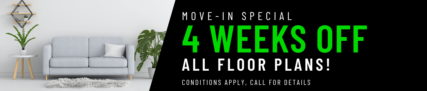 Get 4 weeks FREE on all floor plans for a limited time! Conditions apply, call for details.