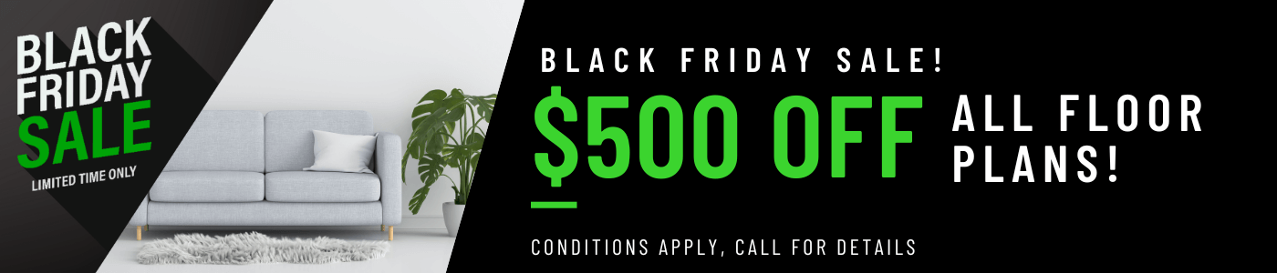 Get $500 OFF on all floor plans for a limited time! Conditions apply, call for details.