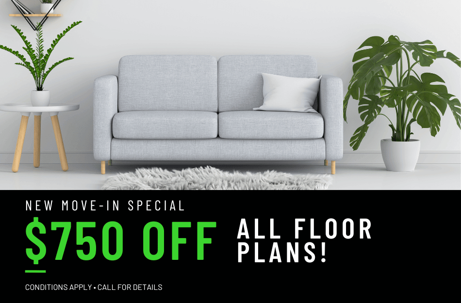 Get $750 OFF all floor plans for a limited time! Conditions apply, call for details.