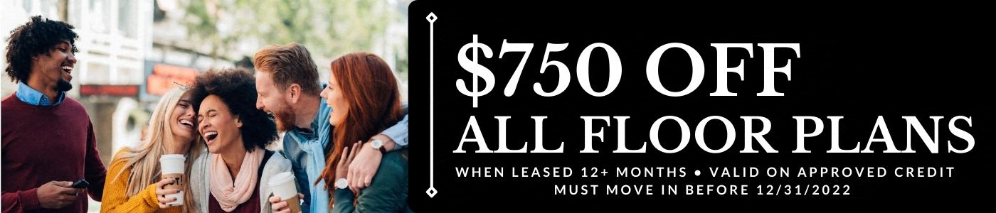 $750 off all floor plans, when leased 12+ months. Valid on approved credit. Must move in by December 31st 2022.