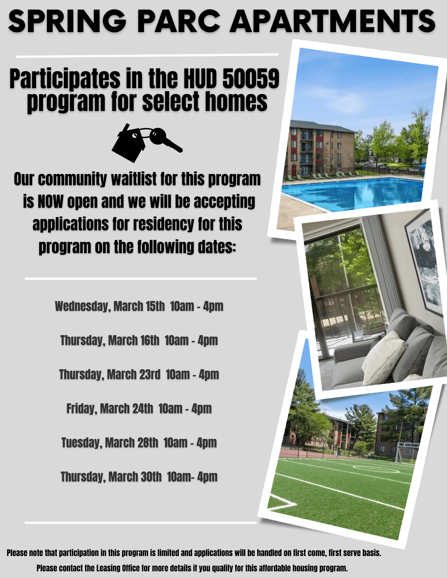 SPRING PARC Apartments Participates in the HUD 50059 program for select homes. Our community waitlist for this program is NOW open and we will be accepting applications for residency for this program on the following dates: 
Wednesday, March 15th 10am - 4pm Thursday, March 16th 10am - 4pm Thursday, March 23rd 10am - 4pm Friday, March 24th 10am - 4pm Tuesday, March 28th 10am - 4pm Thursday, March 30th 10am- 4pm. Please note that participation in this program is limited and applications will be handled on first come, first serve basis. Please contact the Leasing Office for more details if you quality for this affordable housing program.