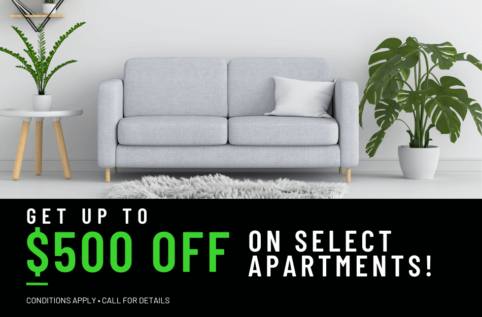 Get up to $500 OFF on select apartments for a limited time! Conditions apply, call for details.
