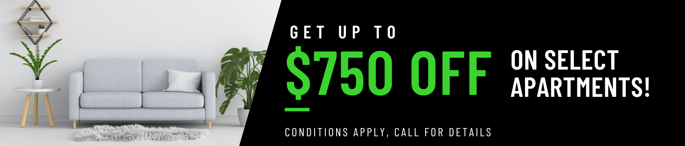 Get up to $750 OFF on select apartments for a limited time! Conditions apply, call for details.